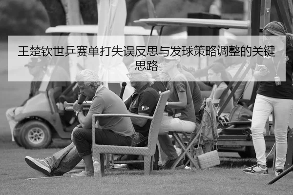 王楚钦世乒赛单打失误反思与发球策略调整的关键思路