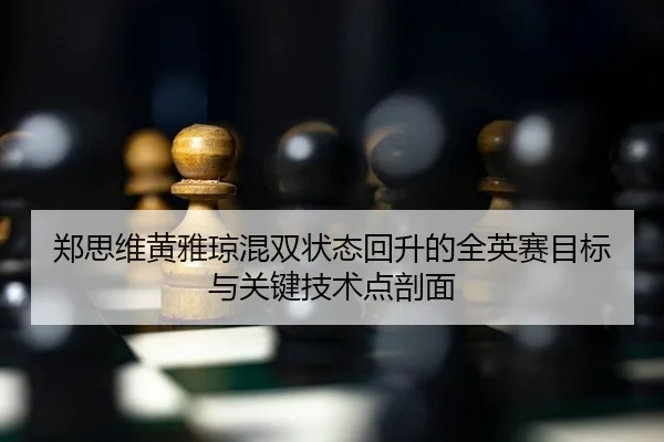 郑思维黄雅琼混双状态回升的全英赛目标与关键技术点剖面